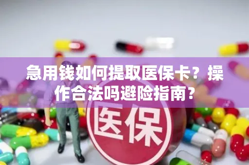 急用钱如何提取医保卡？操作合法吗避险指南？
